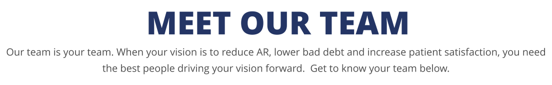 MEET OUR TEAM Our team is your team. When your vision is to reduce AR, lower bad debt and increase patient satisfaction, you need the best people driving your vision forward.  Get to know your team below.